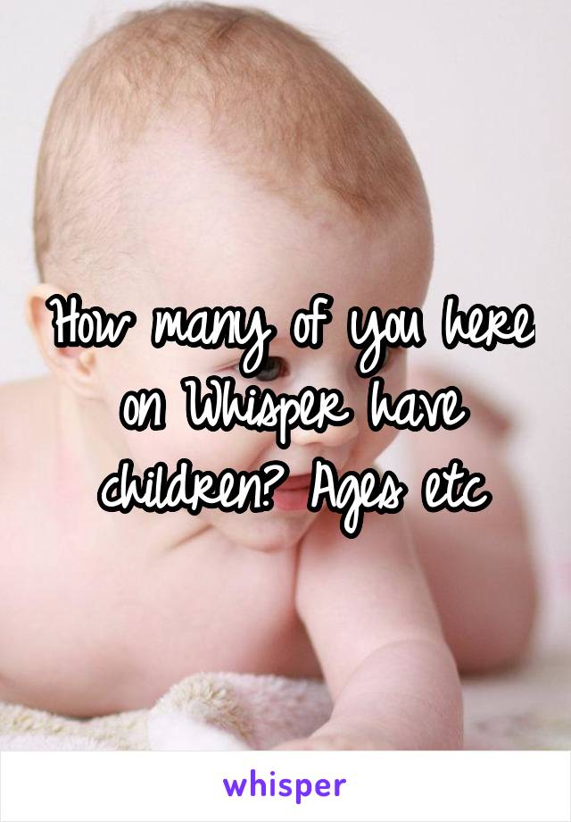 How many of you here on Whisper have children? Ages etc