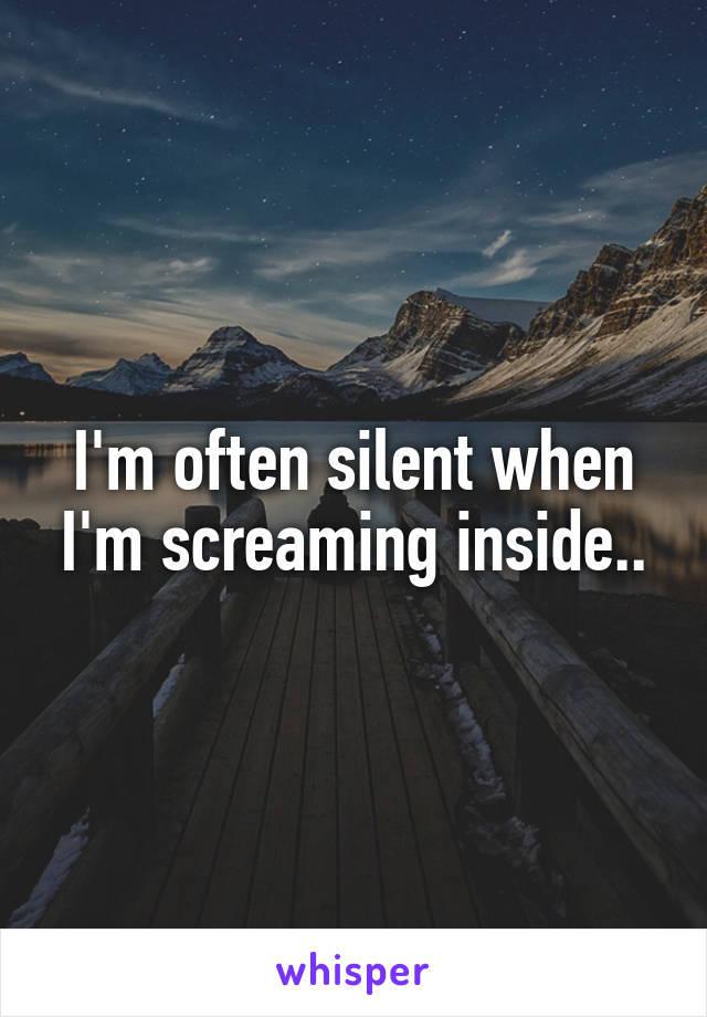 I'm often silent when I'm screaming inside..