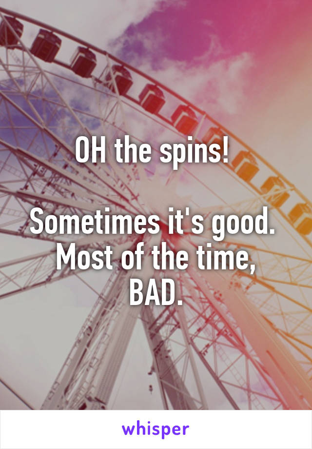 OH the spins! 

Sometimes it's good. 
Most of the time, BAD.