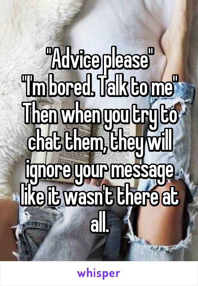 "Advice please"
"I'm bored. Talk to me"
Then when you try to chat them, they will ignore your message like it wasn't there at all.