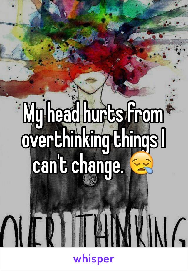 My head hurts from overthinking things I can't change. 😪