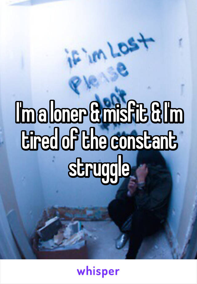 I'm a loner & misfit & I'm tired of the constant struggle