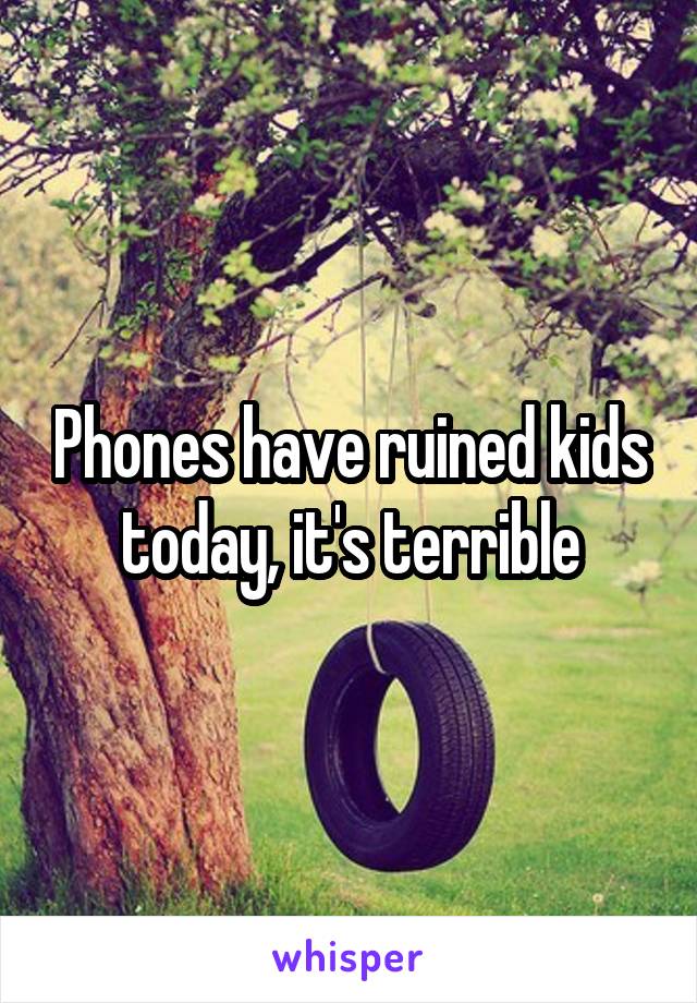 Phones have ruined kids today, it's terrible
