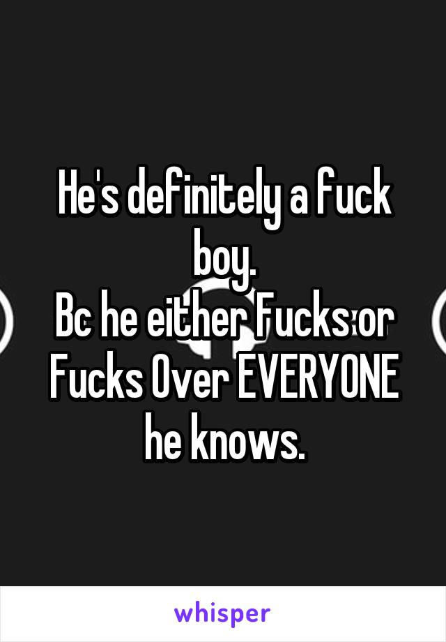 He's definitely a fuck boy.
Bc he either Fucks or Fucks Over EVERYONE he knows.