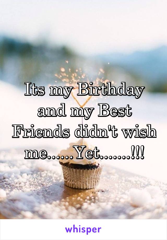 Its my Birthday and my Best Friends didn't wish me......Yet.......!!!