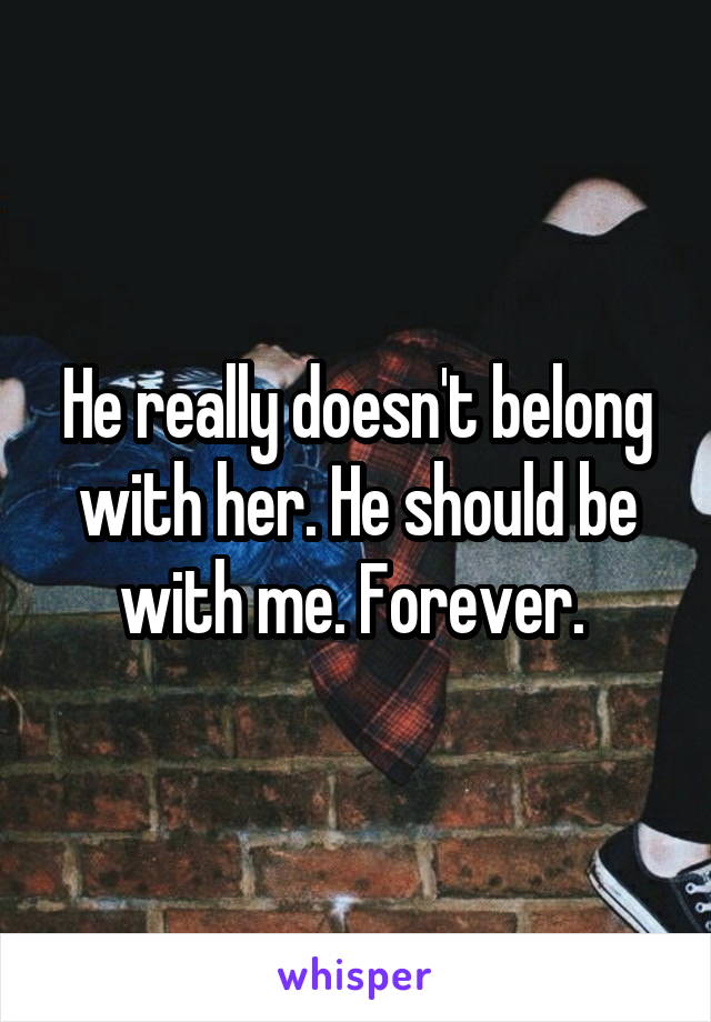 He really doesn't belong with her. He should be with me. Forever. 