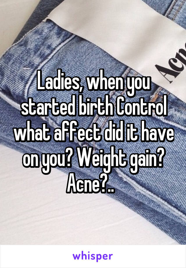 Ladies, when you started birth Control what affect did it have on you? Weight gain? Acne?..  