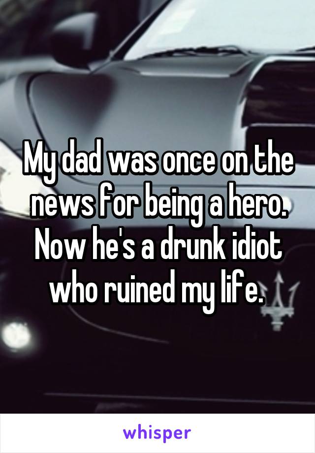 My dad was once on the news for being a hero. Now he's a drunk idiot who ruined my life. 