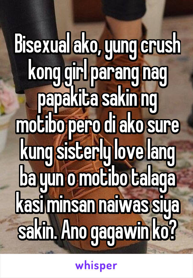 Bisexual ako, yung crush kong girl parang nag papakita sakin ng motibo pero di ako sure kung sisterly love lang ba yun o motibo talaga kasi minsan naiwas siya sakin. Ano gagawin ko?