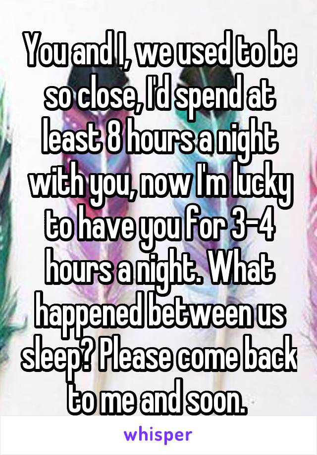 You and I, we used to be so close, I'd spend at least 8 hours a night with you, now I'm lucky to have you for 3-4 hours a night. What happened between us sleep? Please come back to me and soon. 