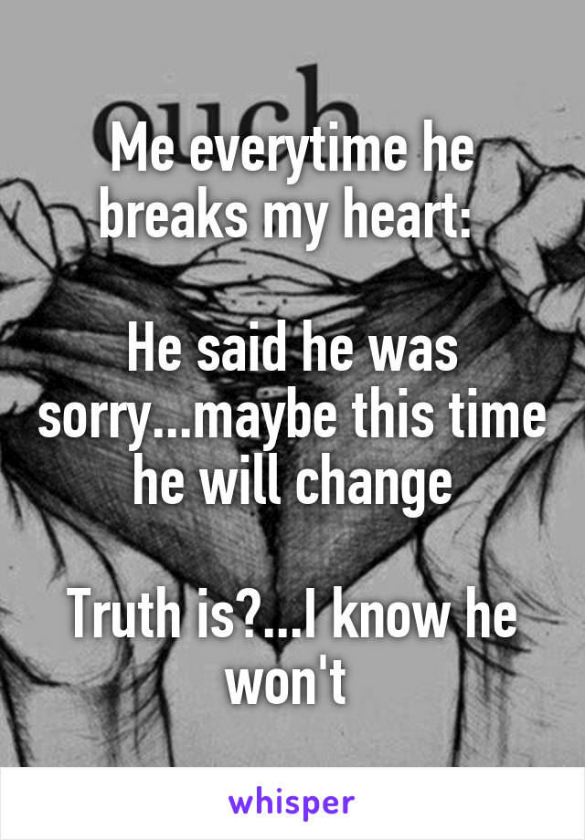 Me everytime he breaks my heart: 

He said he was sorry...maybe this time he will change

Truth is?...I know he won't 