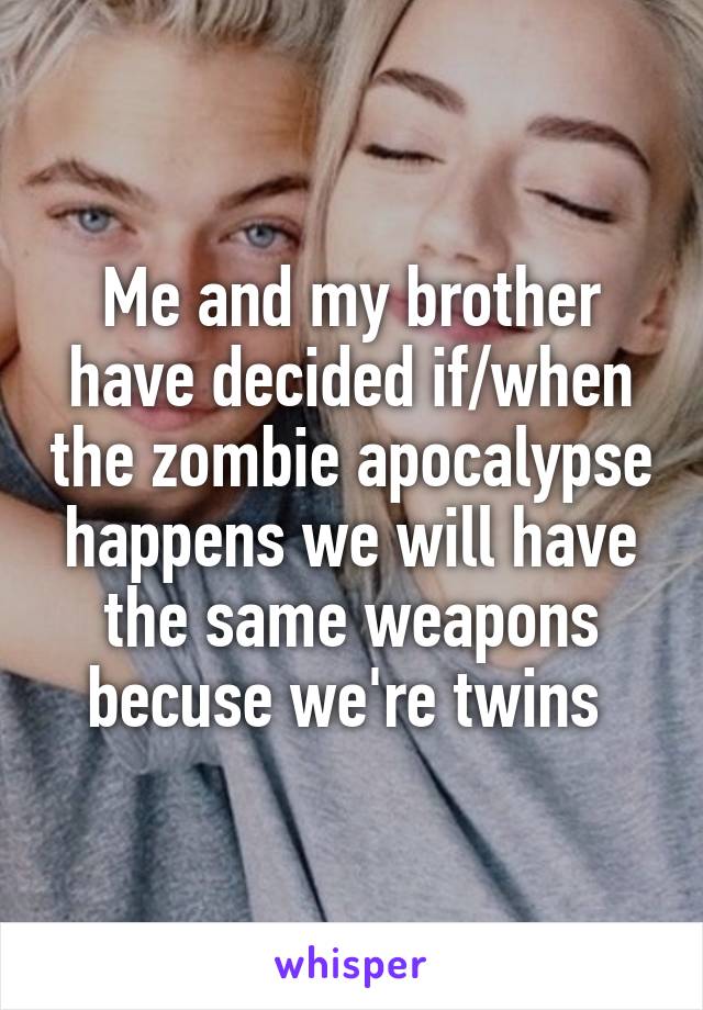 Me and my brother have decided if/when the zombie apocalypse happens we will have the same weapons becuse we're twins 