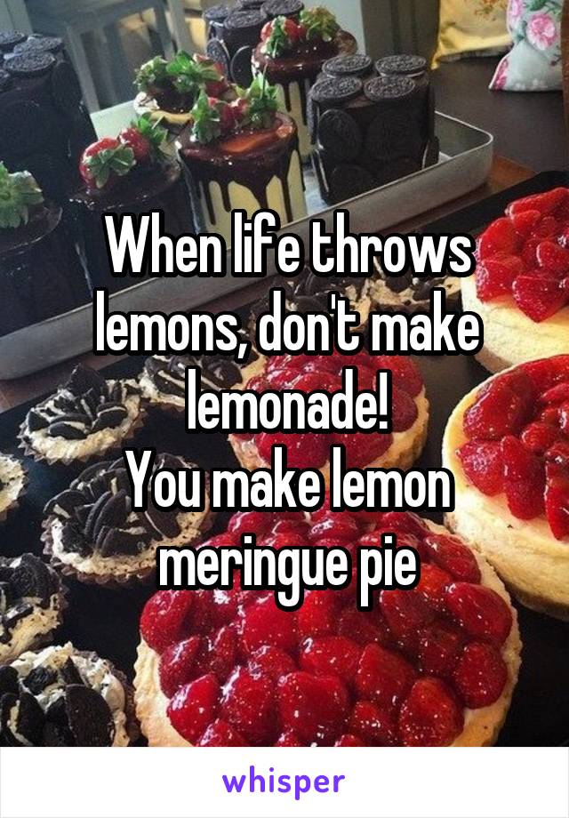 When life throws lemons, don't make lemonade!
You make lemon meringue pie