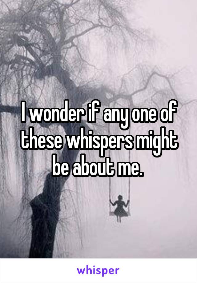 I wonder if any one of these whispers might be about me. 