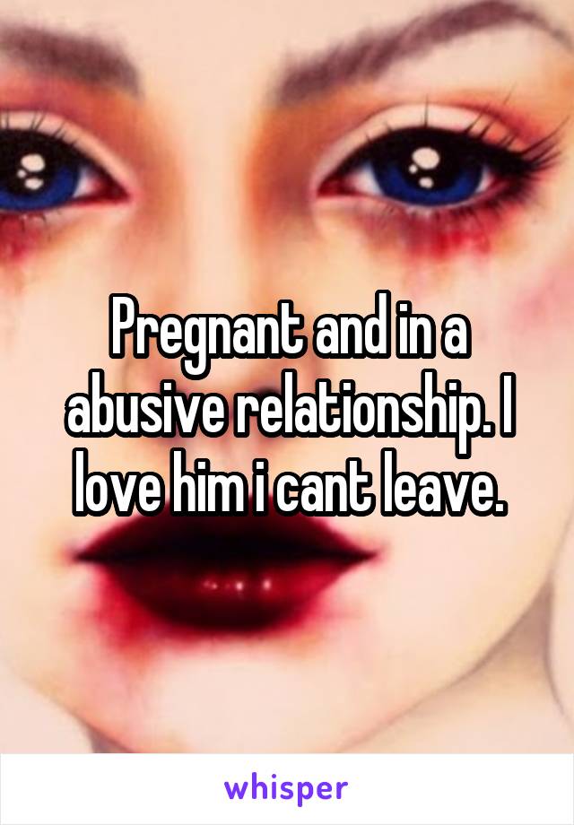 Pregnant and in a abusive relationship. I love him i cant leave.