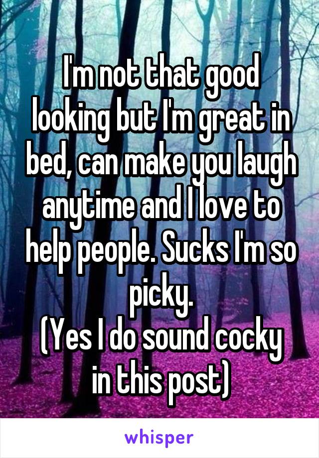 I'm not that good looking but I'm great in bed, can make you laugh anytime and I love to help people. Sucks I'm so picky.
(Yes I do sound cocky in this post)