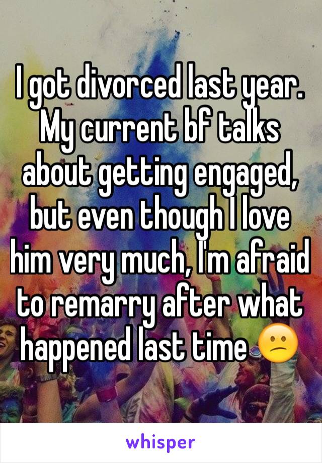 I got divorced last year. My current bf talks about getting engaged, but even though I love him very much, I'm afraid to remarry after what happened last time 😕