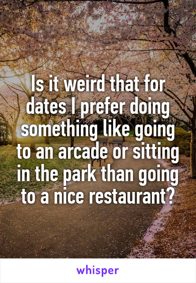 Is it weird that for dates I prefer doing something like going to an arcade or sitting in the park than going to a nice restaurant?
