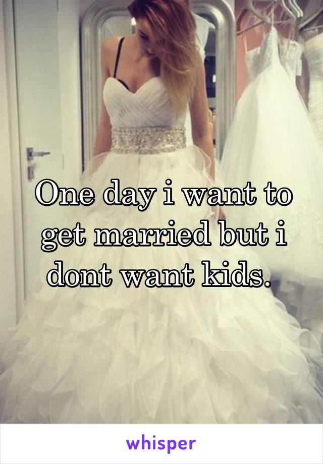 One day i want to get married but i dont want kids. 