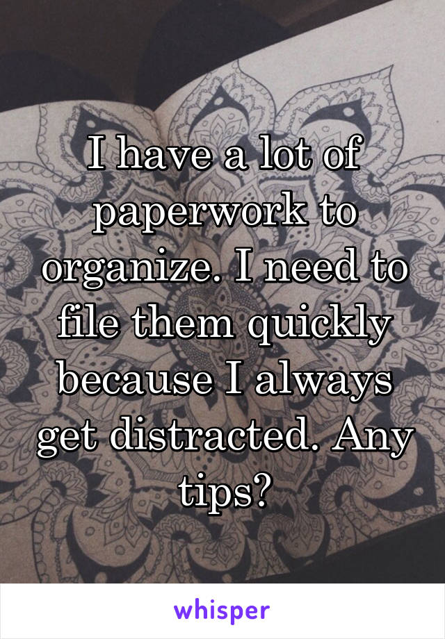 I have a lot of paperwork to organize. I need to file them quickly because I always get distracted. Any tips?