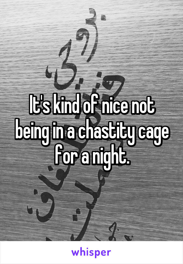 It's kind of nice not being in a chastity cage for a night.