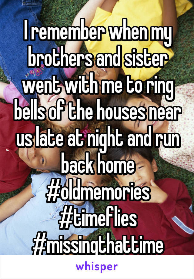 I remember when my brothers and sister went with me to ring bells of the houses near us late at night and run back home #oldmemories #timeflies #missingthattime