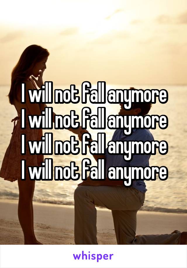 I will not fall anymore
I will not fall anymore
I will not fall anymore
I will not fall anymore