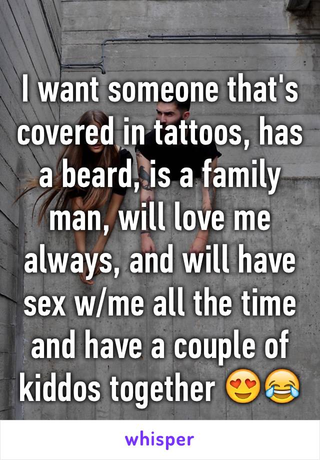 I want someone that's covered in tattoos, has a beard, is a family man, will love me always, and will have sex w/me all the time and have a couple of kiddos together 😍😂