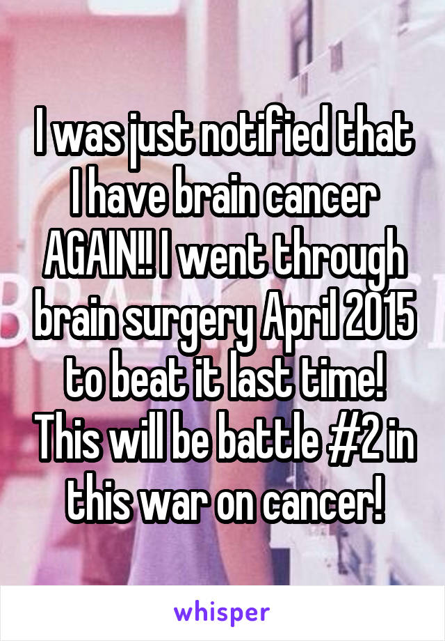 I was just notified that I have brain cancer AGAIN!! I went through brain surgery April 2015 to beat it last time! This will be battle #2 in this war on cancer!