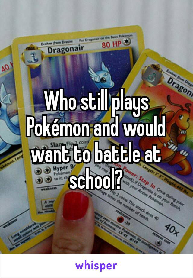 Who still plays Pokémon and would want to battle at school?