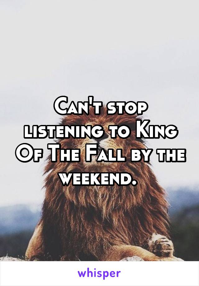 Can't stop listening to King Of The Fall by the weekend. 