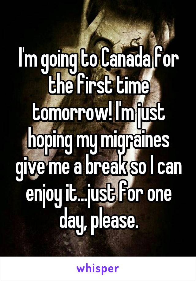 I'm going to Canada for the first time tomorrow! I'm just hoping my migraines give me a break so I can enjoy it...just for one day, please.