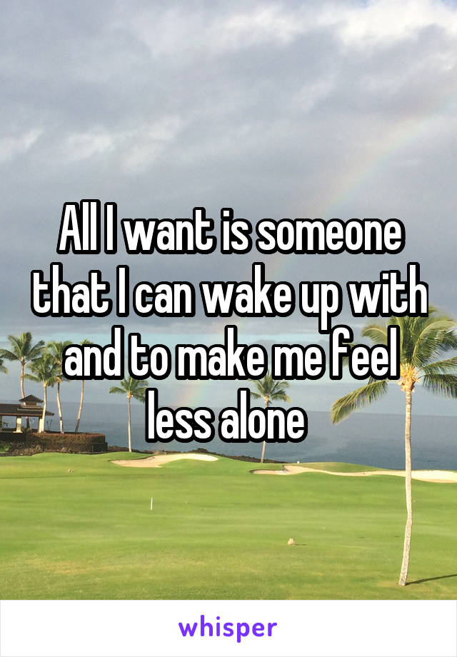 All I want is someone that I can wake up with and to make me feel less alone 