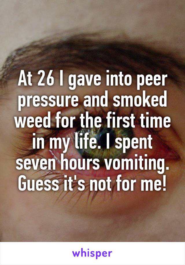 At 26 I gave into peer pressure and smoked weed for the first time in my life. I spent seven hours vomiting. Guess it's not for me!