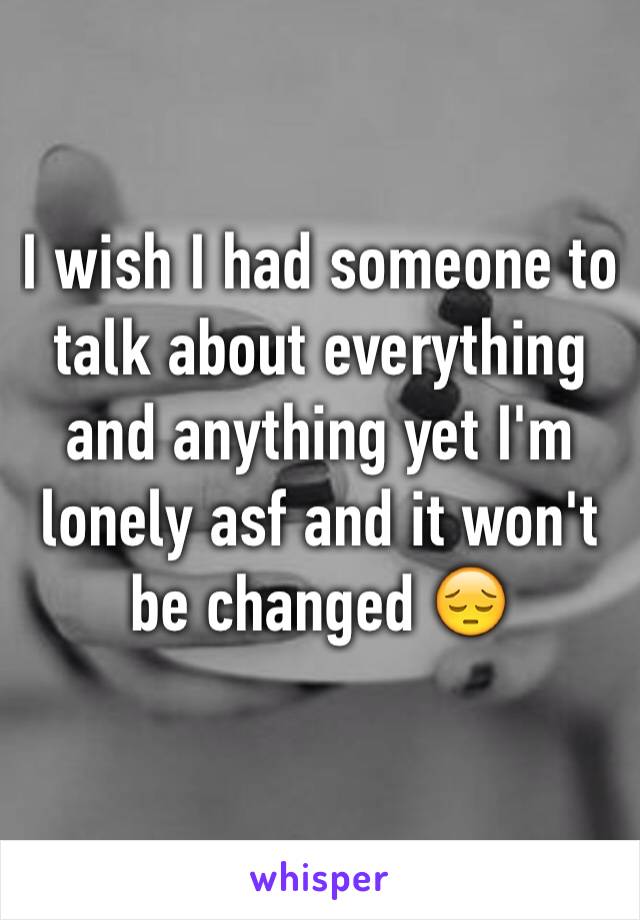 I wish I had someone to talk about everything and anything yet I'm lonely asf and it won't be changed 😔