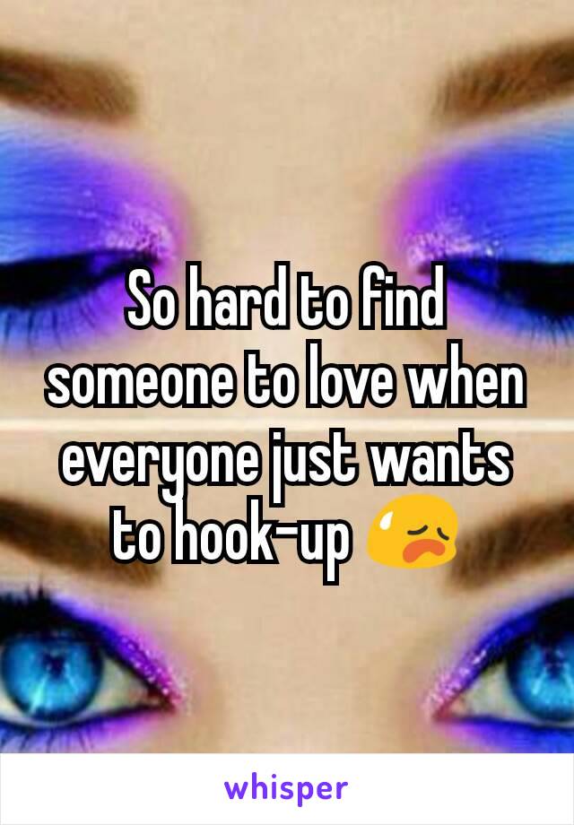 So hard to find someone to love when everyone just wants to hook-up 😥