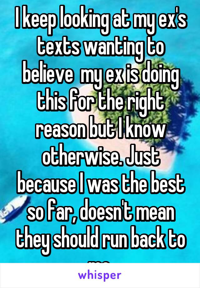 I keep looking at my ex's texts wanting to believe  my ex is doing this for the right reason but I know otherwise. Just because I was the best so far, doesn't mean they should run back to me.