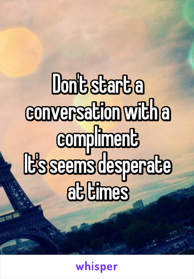 Don't start a conversation with a compliment
It's seems desperate at times