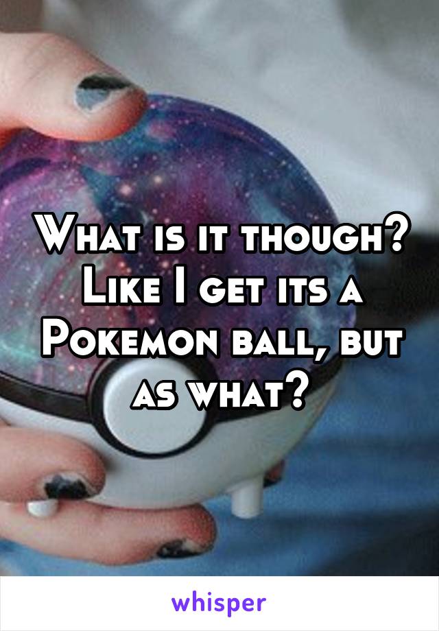 What is it though? Like I get its a Pokemon ball, but as what?