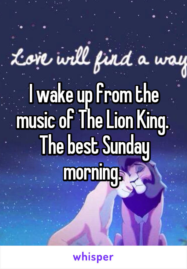 I wake up from the music of The Lion King. 
The best Sunday morning. 