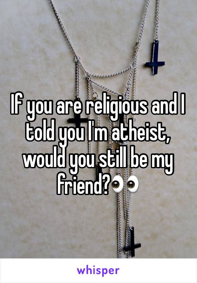 If you are religious and I told you I'm atheist, would you still be my friend?👀