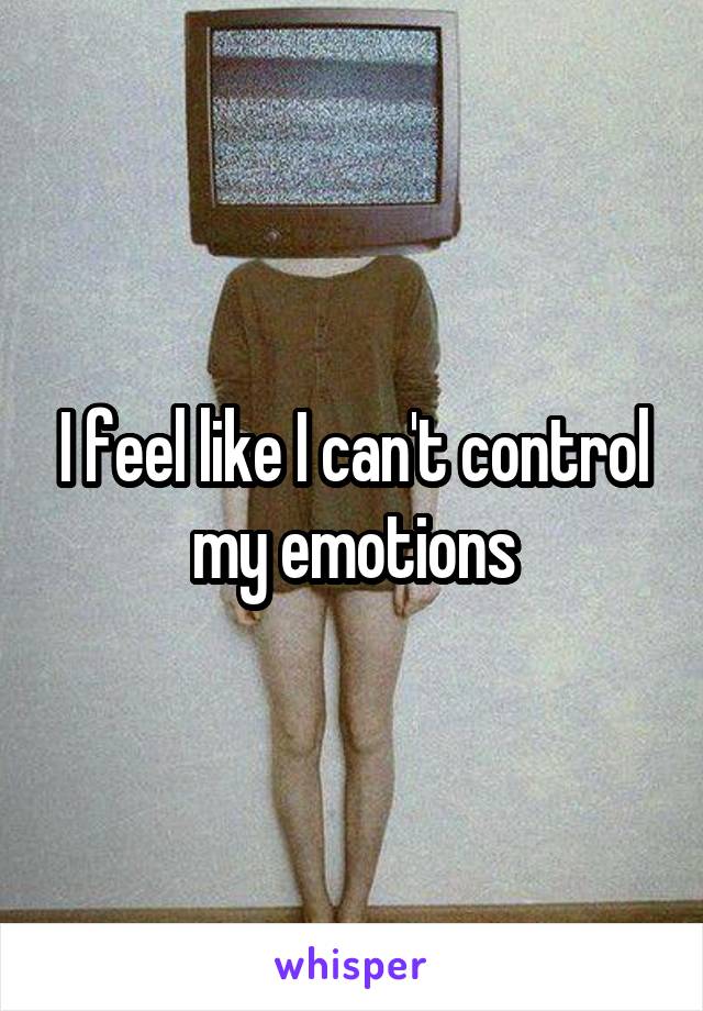I feel like I can't control my emotions