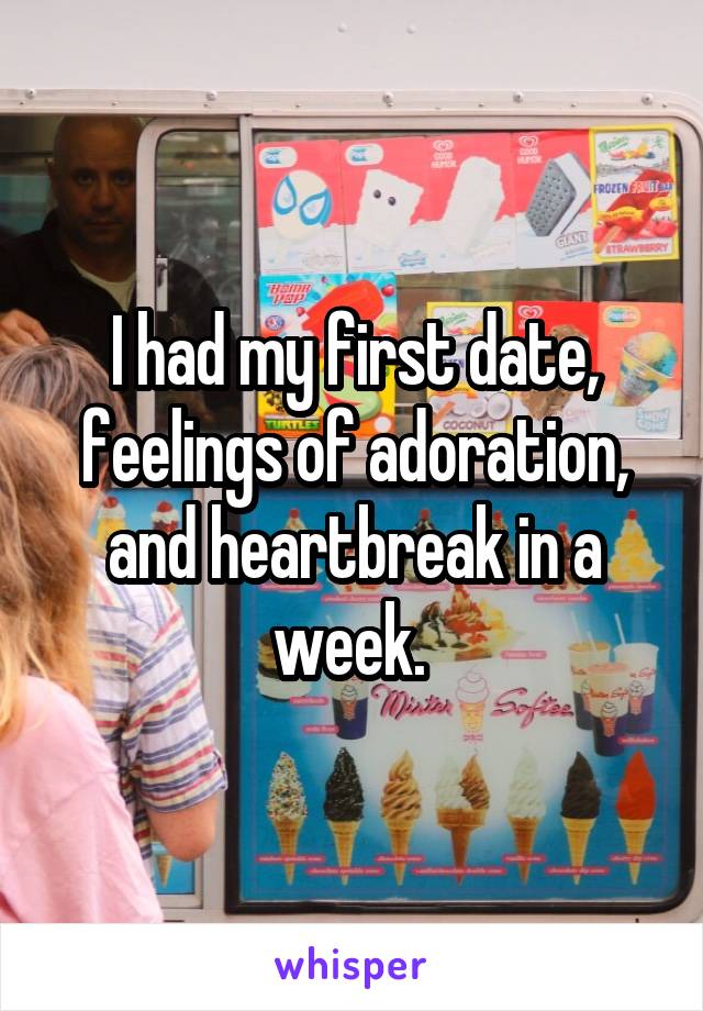 I had my first date, feelings of adoration, and heartbreak in a week. 