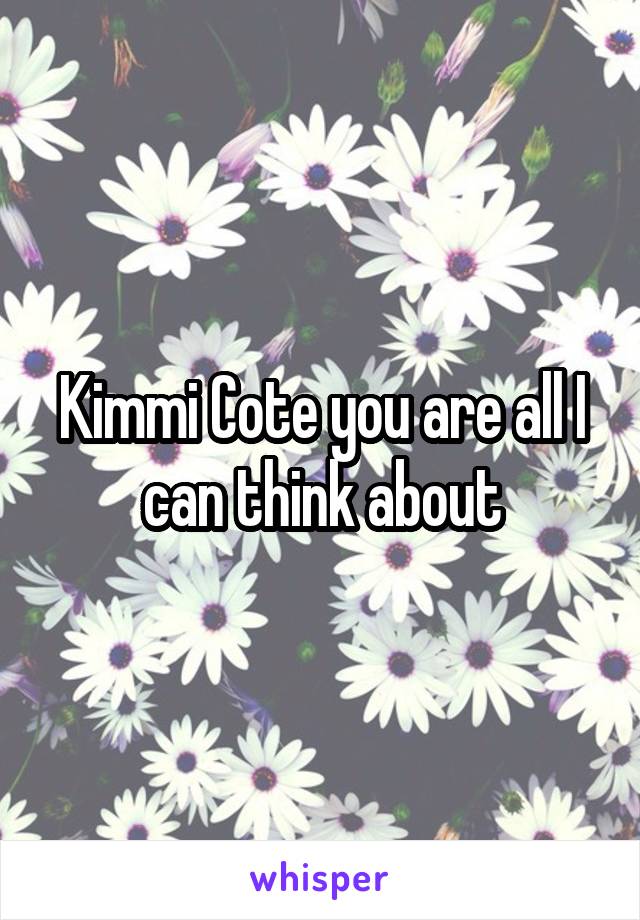 Kimmi Cote you are all I can think about