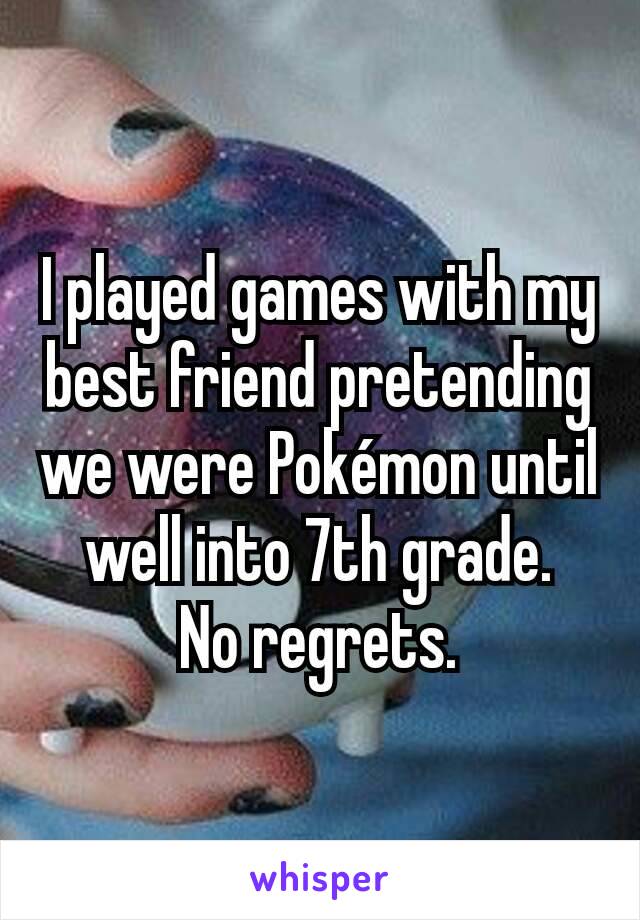 I played games with my best friend pretending we were Pokémon until well into 7th grade.
No regrets.