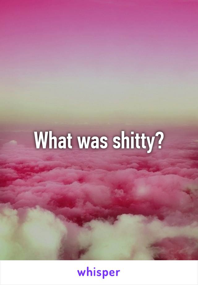 What was shitty?
