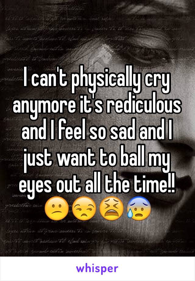 I can't physically cry anymore it's rediculous and I feel so sad and I just want to ball my eyes out all the time!!😕😒😫😰