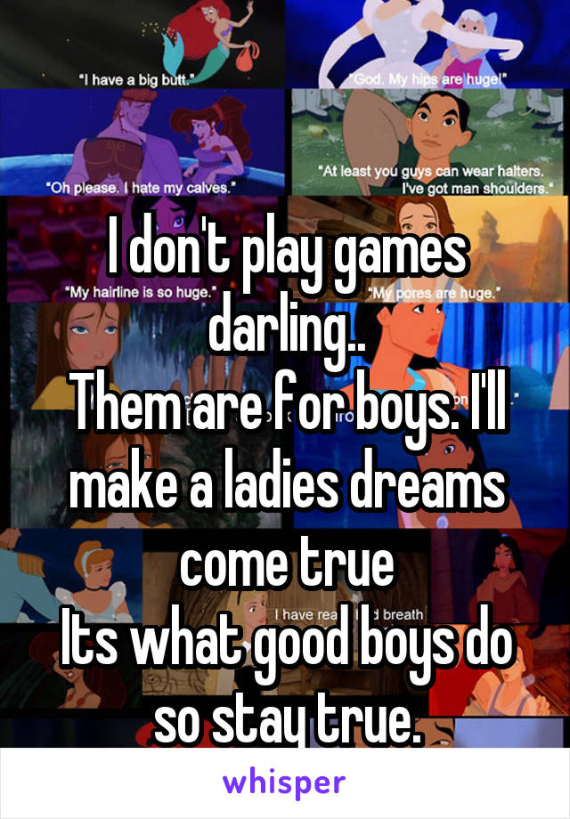 

I don't play games darling..
Them are for boys. I'll make a ladies dreams come true
Its what good boys do so stay true.