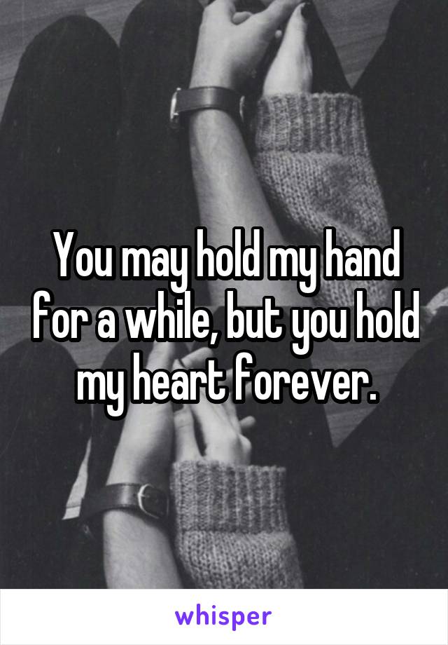 You may hold my hand for a while, but you hold my heart forever.