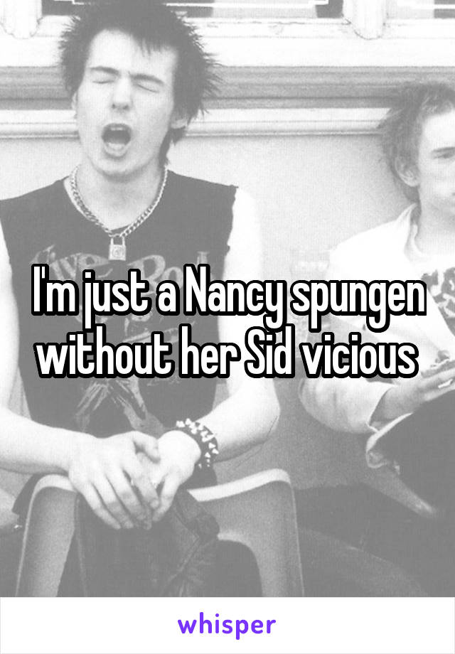 I'm just a Nancy spungen without her Sid vicious 